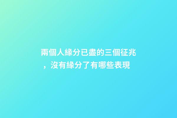 兩個人緣分已盡的三個征兆，沒有緣分了有哪些表現